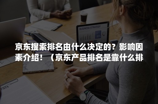 京东搜索排名由什么决定的？影响因素介绍！（京东产品排名是靠什么排名）