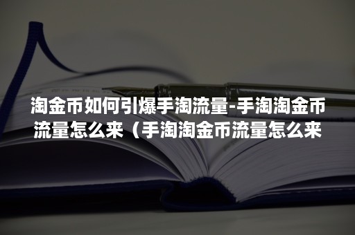 淘金币如何引爆手淘流量-手淘淘金币流量怎么来（手淘淘金币流量怎么来的）