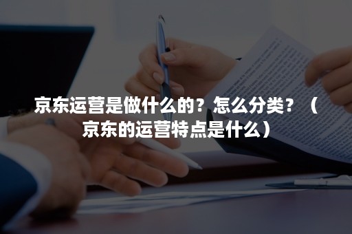 京东运营是做什么的？怎么分类？（京东的运营特点是什么）