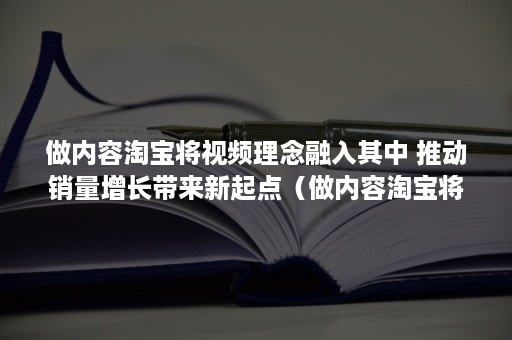 做内容淘宝将视频理念融入其中 推动销量增长带来新起点（做内容淘宝将视频理念融入其中的原因）