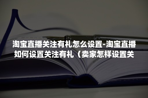 淘宝直播关注有礼怎么设置-淘宝直播如何设置关注有礼（卖家怎样设置关注有礼）