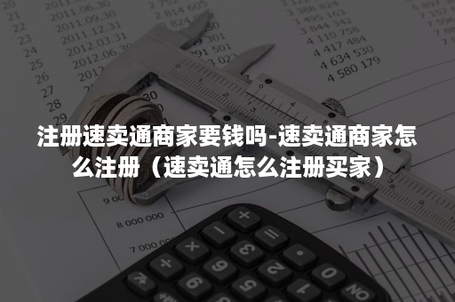 注册速卖通商家要钱吗-速卖通商家怎么注册（速卖通怎么注册买家）