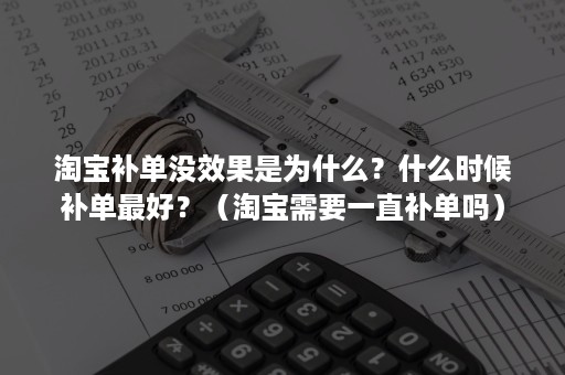 淘宝补单没效果是为什么？什么时候补单最好？（淘宝需要一直补单吗）