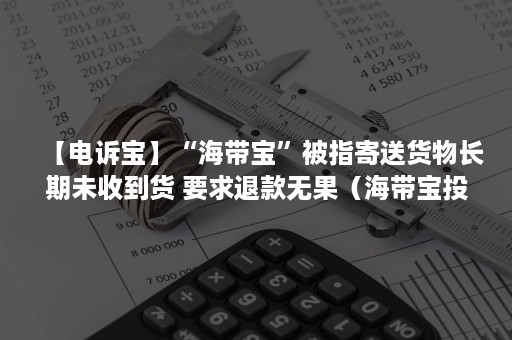 【电诉宝】“海带宝”被指寄送货物长期未收到货 要求退款无果（海带宝投诉）