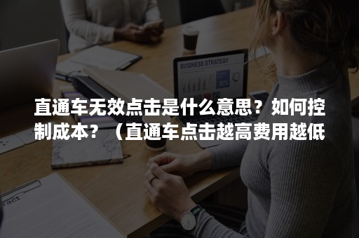 直通车无效点击是什么意思？如何控制成本？（直通车点击越高费用越低吗）