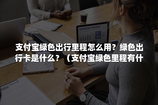 支付宝绿色出行里程怎么用？绿色出行卡是什么？（支付宝绿色里程有什么用）