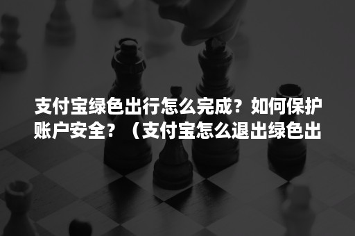 支付宝绿色出行怎么完成？如何保护账户安全？（支付宝怎么退出绿色出行）