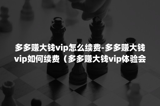 多多赚大钱vip怎么续费-多多赚大钱vip如何续费（多多赚大钱vip体验会员续费）