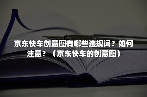 京东快车创意图有哪些违规词？如何注意？（京东快车的创意图）