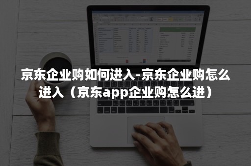 京东企业购如何进入-京东企业购怎么进入（京东app企业购怎么进）