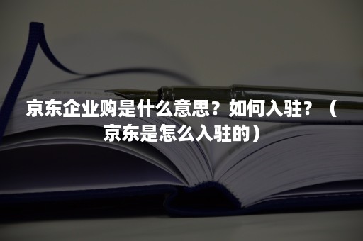 京东企业购是什么意思？如何入驻？（京东是怎么入驻的）