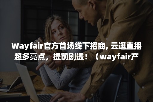 Wayfair官方首场线下招商, 云逛直播超多亮点，提前剧透！（wayfair产品定价）