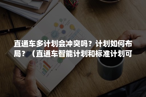 直通车多计划会冲突吗？计划如何布局？（直通车智能计划和标准计划可以同时开吗）