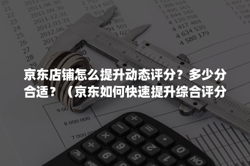 京东店铺怎么提升动态评分？多少分合适？（京东如何快速提升综合评分）