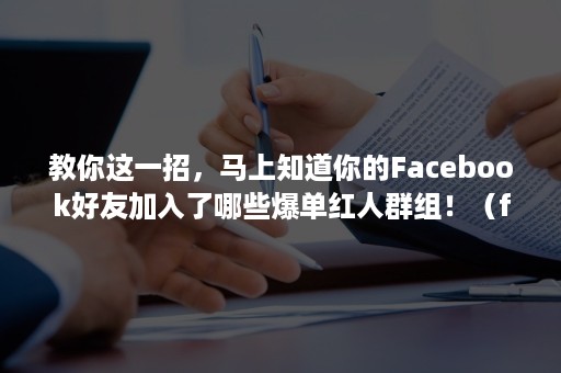 教你这一招，马上知道你的Facebook好友加入了哪些爆单红人群组！（facebook好友就是粉丝是吗）