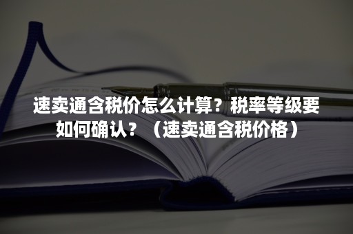 速卖通含税价怎么计算？税率等级要如何确认？（速卖通含税价格）