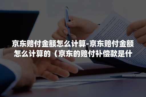 京东赔付金额怎么计算-京东赔付金额怎么计算的（京东的赔付补偿款是什么意思）