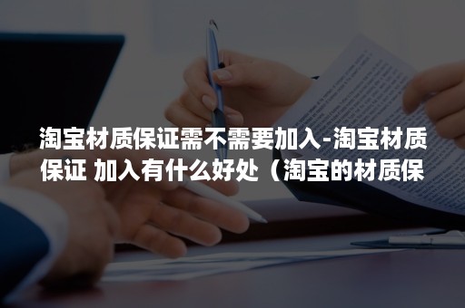 淘宝材质保证需不需要加入-淘宝材质保证 加入有什么好处（淘宝的材质保证有什么用）