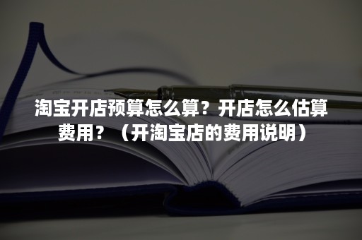 淘宝开店预算怎么算？开店怎么估算费用？（开淘宝店的费用说明）