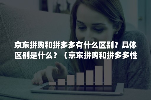 京东拼购和拼多多有什么区别？具体区别是什么？（京东拼购和拼多多性质一样吗?）