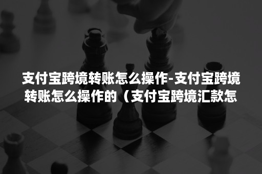 支付宝跨境转账怎么操作-支付宝跨境转账怎么操作的（支付宝跨境汇款怎么操作）