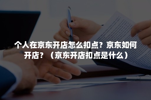 个人在京东开店怎么扣点？京东如何开店？（京东开店扣点是什么）