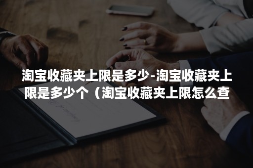 淘宝收藏夹上限是多少-淘宝收藏夹上限是多少个（淘宝收藏夹上限怎么查）