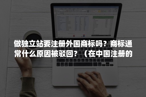 做独立站要注册外国商标吗？商标通常什么原因被驳回？（在中国注册的商标 在国外有效吗?）