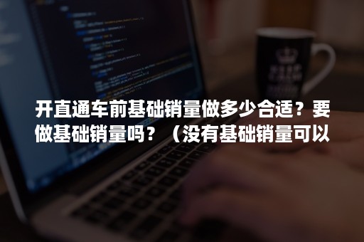 开直通车前基础销量做多少合适？要做基础销量吗？（没有基础销量可以开直通车吗）