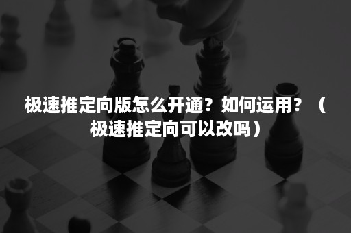 极速推定向版怎么开通？如何运用？（极速推定向可以改吗）