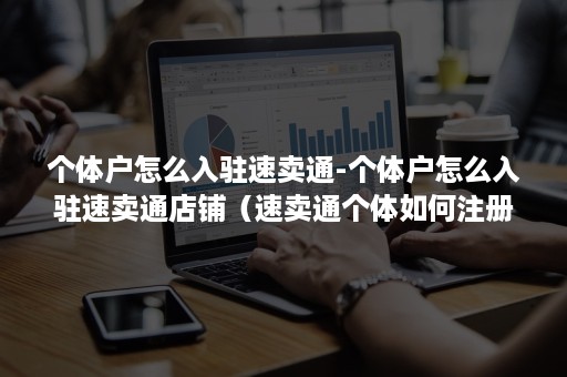 个体户怎么入驻速卖通-个体户怎么入驻速卖通店铺(速卖通个体如何注册) 个体户怎么入驻速卖通-个体户怎么入驻速卖通店铺(速卖通个体如何注册)