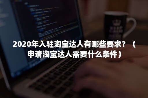 2020年入驻淘宝达人有哪些要求？（申请淘宝达人需要什么条件）