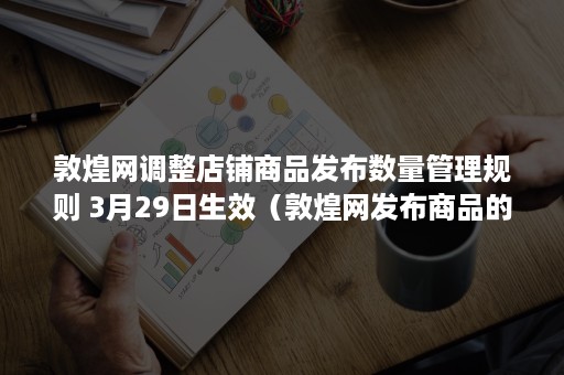 敦煌网调整店铺商品发布数量管理规则 3月29日生效（敦煌网发布商品的流程）