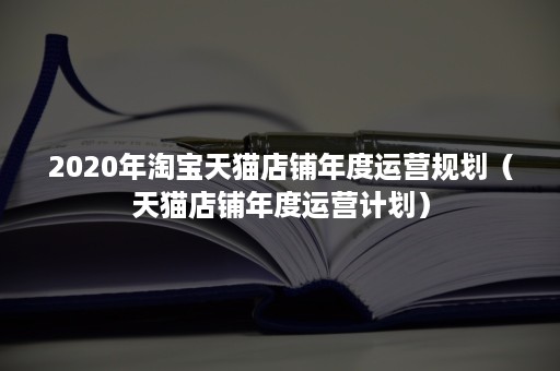 2020年淘宝天猫店铺年度运营规划（天猫店铺年度运营计划）