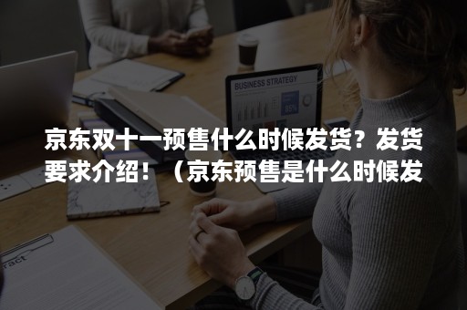 京东双十一预售什么时候发货？发货要求介绍！（京东预售是什么时候发货）