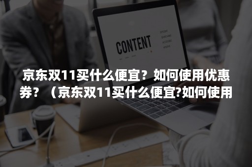 京东双11买什么便宜？如何使用优惠券？（京东双11买什么便宜?如何使用优惠券呢）