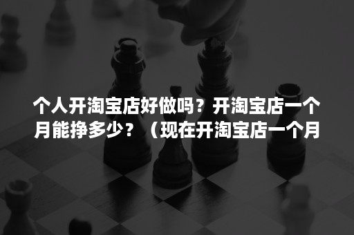 个人开淘宝店好做吗？开淘宝店一个月能挣多少？（现在开淘宝店一个月能赚多少）