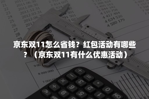 京东双11怎么省钱？红包活动有哪些？（京东双11有什么优惠活动）