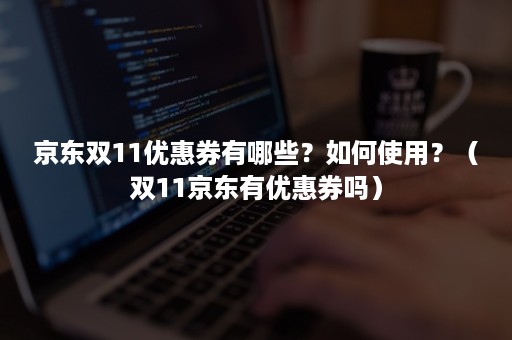 京东双11优惠券有哪些？如何使用？（双11京东有优惠券吗）