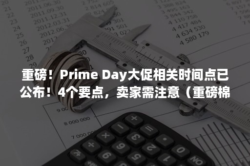 重磅！Prime Day大促相关时间点已公布！4个要点，卖家需注意（重磅棉和纯棉的区别）