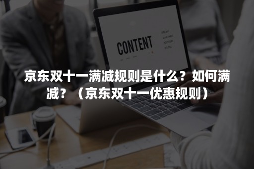 京东双十一满减规则是什么？如何满减？（京东双十一优惠规则）