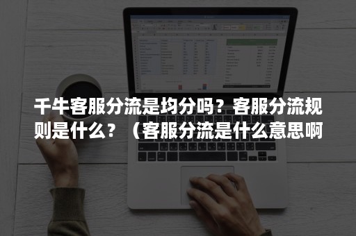 千牛客服分流是均分吗？客服分流规则是什么？（客服分流是什么意思啊）