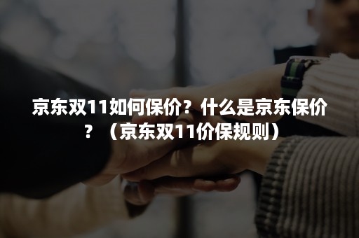 京东双11如何保价？什么是京东保价？（京东双11价保规则）