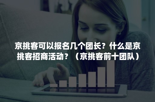 京挑客可以报名几个团长？什么是京挑客招商活动？（京挑客前十团队）