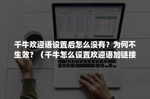 千牛欢迎语设置后怎么没有？为何不生效？（千牛怎么设置欢迎语加链接）