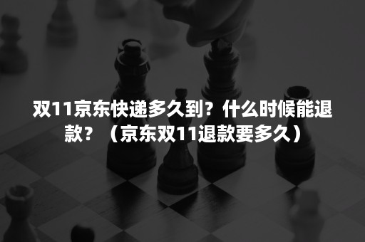 双11京东快递多久到？什么时候能退款？（京东双11退款要多久）