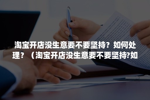 淘宝开店没生意要不要坚持？如何处理？（淘宝开店没生意要不要坚持?如何处理好）