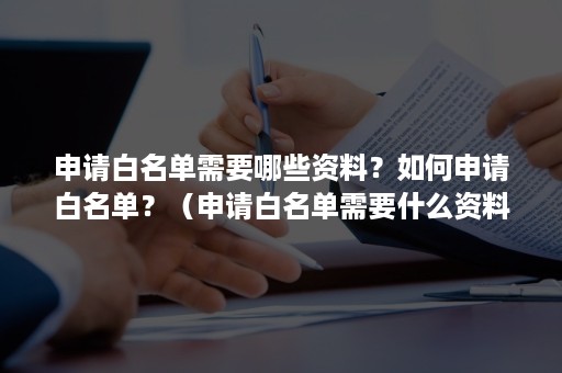 申请白名单需要哪些资料？如何申请白名单？（申请白名单需要什么资料）