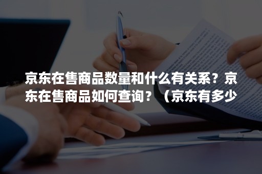 京东在售商品数量和什么有关系？京东在售商品如何查询？（京东有多少商品数量）