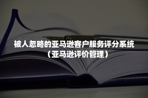 被人忽略的亚马逊客户服务评分系统（亚马逊评价管理）